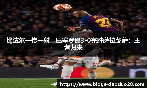 比达尔一传一射，巴塞罗那3-0完胜萨拉戈萨：王者归来