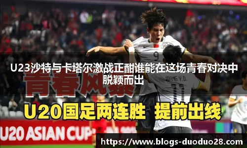 U23沙特与卡塔尔激战正酣谁能在这场青春对决中脱颖而出