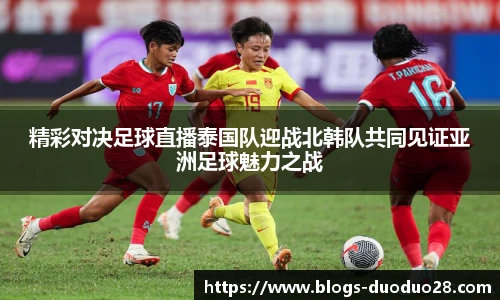 精彩对决足球直播泰国队迎战北韩队共同见证亚洲足球魅力之战