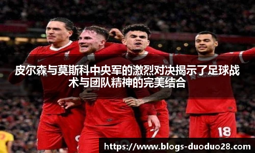 皮尔森与莫斯科中央军的激烈对决揭示了足球战术与团队精神的完美结合