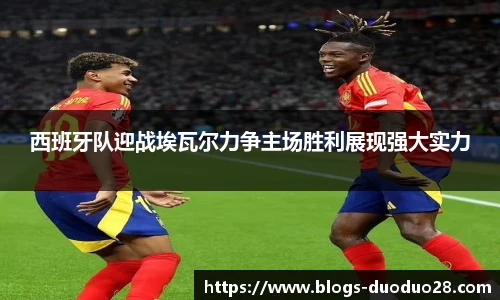 西班牙队迎战埃瓦尔力争主场胜利展现强大实力