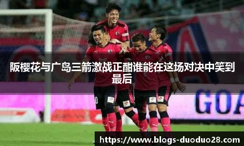 阪樱花与广岛三箭激战正酣谁能在这场对决中笑到最后
