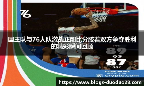 国王队与76人队激战正酣比分胶着双方争夺胜利的精彩瞬间回顾