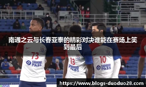 南通之云与长春亚泰的精彩对决谁能在赛场上笑到最后