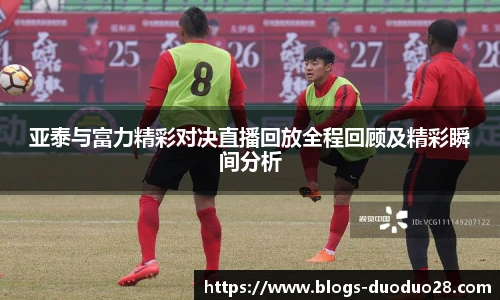 亚泰与富力精彩对决直播回放全程回顾及精彩瞬间分析