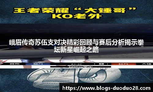 峨眉传奇苏伍支对决精彩回顾与赛后分析揭示拳坛新星崛起之路
