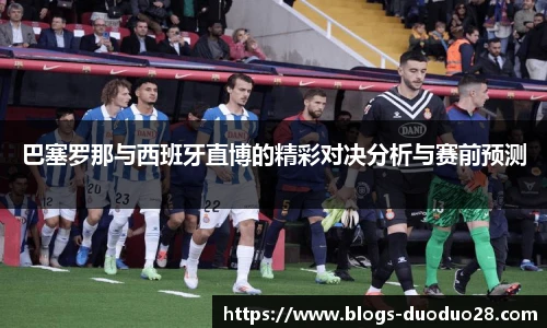 巴塞罗那与西班牙直博的精彩对决分析与赛前预测