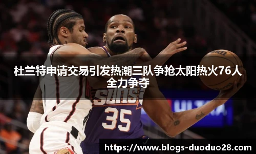 杜兰特申请交易引发热潮三队争抢太阳热火76人全力争夺