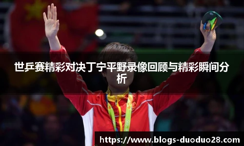 世乒赛精彩对决丁宁平野录像回顾与精彩瞬间分析