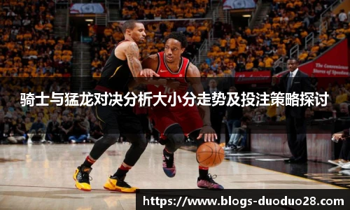 骑士与猛龙对决分析大小分走势及投注策略探讨