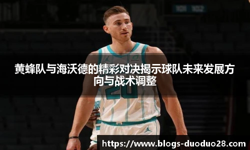 黄蜂队与海沃德的精彩对决揭示球队未来发展方向与战术调整