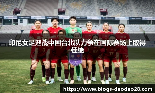 印尼女足迎战中国台北队力争在国际赛场上取得佳绩