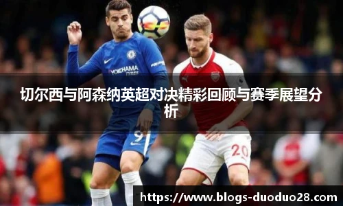 切尔西与阿森纳英超对决精彩回顾与赛季展望分析