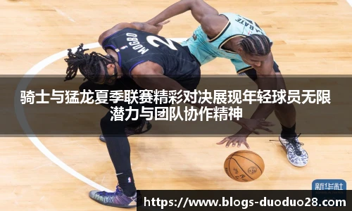 骑士与猛龙夏季联赛精彩对决展现年轻球员无限潜力与团队协作精神