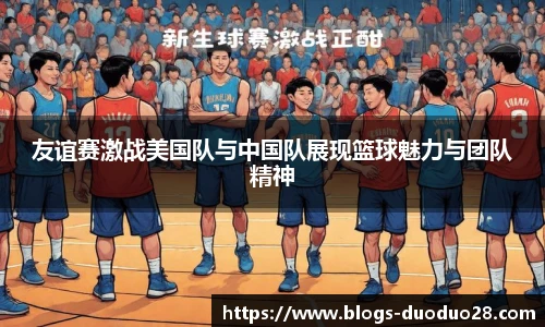 友谊赛激战美国队与中国队展现篮球魅力与团队精神