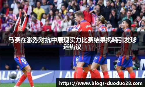马赛在激烈对抗中展现实力比赛结果揭晓引发球迷热议
