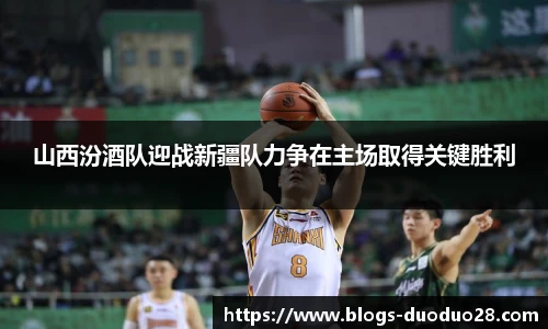 山西汾酒队迎战新疆队力争在主场取得关键胜利